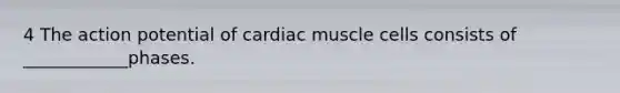 4 The action potential of cardiac muscle cells consists of ____________phases.