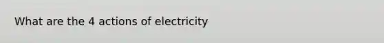 What are the 4 actions of electricity