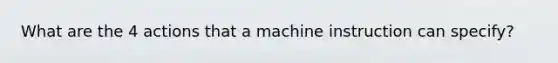 What are the 4 actions that a machine instruction can specify?