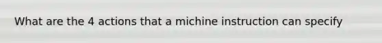 What are the 4 actions that a michine instruction can specify