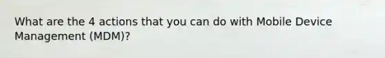 What are the 4 actions that you can do with Mobile Device Management (MDM)?