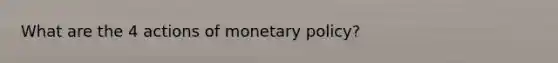 What are the 4 actions of monetary policy?