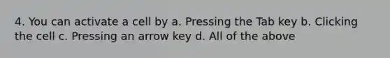 4. You can activate a cell by a. Pressing the Tab key b. Clicking the cell c. Pressing an arrow key d. All of the above