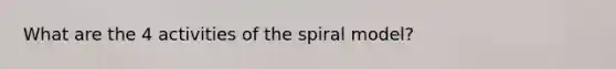 What are the 4 activities of the spiral model?