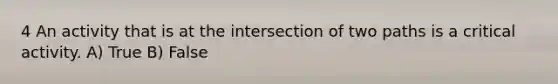 4 An activity that is at the intersection of two paths is a critical activity. A) True B) False