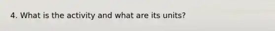 4. What is the activity and what are its units?