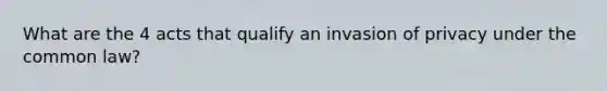 What are the 4 acts that qualify an invasion of privacy under the common law?