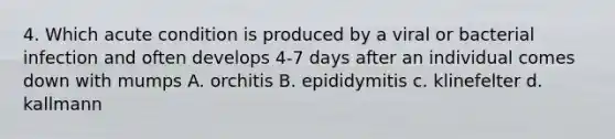 4. Which acute condition is produced by a viral or bacterial infection and often develops 4-7 days after an individual comes down with mumps A. orchitis B. epididymitis c. klinefelter d. kallmann