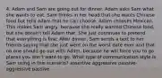 4. Adam and Sam are going out for dinner. Adam asks Sam what she wants to eat. Sam thinks in her head that she wants Chinese food but tells Adam that he can choose. Adam chooses Mexican. This makes Sam angry, because she really wanted Chinese food, but she doesn't tell Adam that. She just continues to pretend that everything is fine. After dinner, Sam sends a text to her friends saying that she just went on the worst date ever and that no one should go out with Adam, because he will force you to go places you don't want to go. What type of communication style is Sam using in this scenario? assertive aggressive passive-aggressive passive