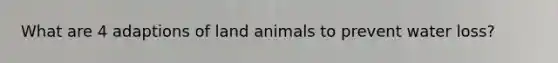 What are 4 adaptions of land animals to prevent water loss?