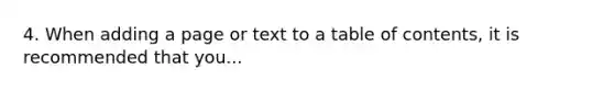 4. When adding a page or text to a table of contents, it is recommended that you...
