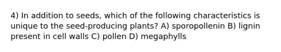 4) In addition to seeds, which of the following characteristics is unique to the seed-producing plants? A) sporopollenin B) lignin present in cell walls C) pollen D) megaphylls