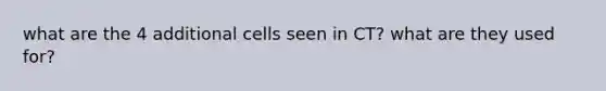 what are the 4 additional cells seen in CT? what are they used for?