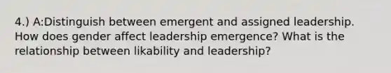 4.) A:Distinguish between emergent and assigned leadership. How does gender affect leadership emergence? What is the relationship between likability and leadership?