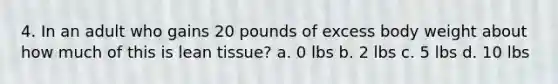 4. In an adult who gains 20 pounds of excess body weight about how much of this is lean tissue? a. 0 lbs b. 2 lbs c. 5 lbs d. 10 lbs