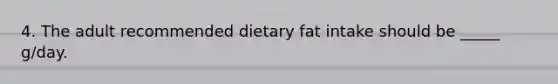 4. The adult recommended dietary fat intake should be _____ g/day.