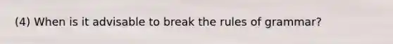 (4) When is it advisable to break the rules of grammar?