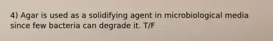 4) Agar is used as a solidifying agent in microbiological media since few bacteria can degrade it. T/F