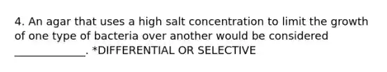 4. An agar that uses a high salt concentration to limit the growth of one type of bacteria over another would be considered _____________. *DIFFERENTIAL OR SELECTIVE