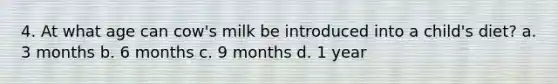 4. At what age can cow's milk be introduced into a child's diet? a. 3 months b. 6 months c. 9 months d. 1 year