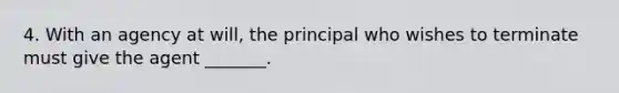 4. With an agency at will, the principal who wishes to terminate must give the agent _______.