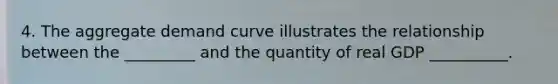 4. The aggregate demand curve illustrates the relationship between the _________ and the quantity of real GDP __________.