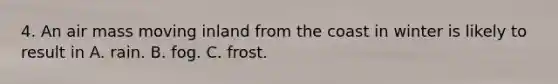 4. An air mass moving inland from the coast in winter is likely to result in A. rain. B. fog. C. frost.