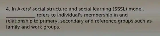 4. In Akers' social structure and social learning (SSSL) model, _____________ refers to individual's membership in and relationship to primary, secondary and reference groups such as family and work groups.