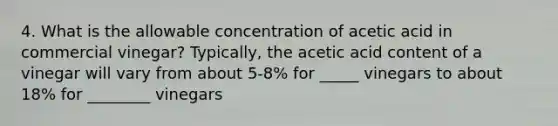 4. What is the allowable concentration of acetic acid in commercial vinegar? Typically, the acetic acid content of a vinegar will vary from about 5-8% for _____ vinegars to about 18% for ________ vinegars