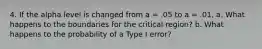 4. If the alpha level is changed from a = .05 to a = .01, a. What happens to the boundaries for the critical region? b. What happens to the probability of a Type I error?