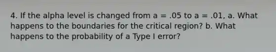 4. If the alpha level is changed from a = .05 to a = .01, a. What happens to the boundaries for the critical region? b. What happens to the probability of a Type I error?