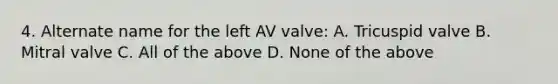 4. Alternate name for the left AV valve: A. Tricuspid valve B. Mitral valve C. All of the above D. None of the above