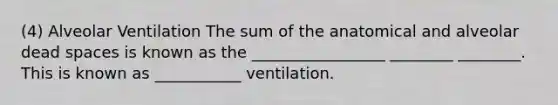 (4) Alveolar Ventilation The sum of the anatomical and alveolar dead spaces is known as the _________________ ________ ________. This is known as ___________ ventilation.