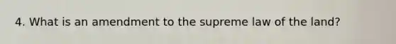 4. What is an amendment to the supreme law of the land?