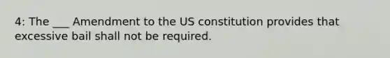 4: The ___ Amendment to the US constitution provides that excessive bail shall not be required.