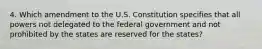 4. Which amendment to the U.S. Constitution specifies that all powers not delegated to the federal government and not prohibited by the states are reserved for the states?