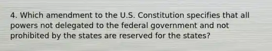 4. Which amendment to the U.S. Constitution specifies that all powers not delegated to the federal government and not prohibited by the states are reserved for the states?