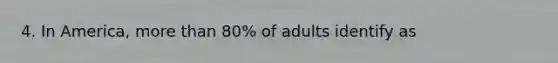 4. In America, more than 80% of adults identify as