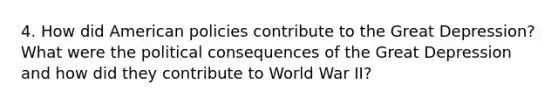 4. How did American policies contribute to the Great Depression? What were the political consequences of the Great Depression and how did they contribute to World War II?