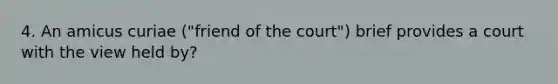 4. An amicus curiae ("friend of the court") brief provides a court with the view held by?