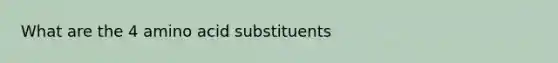 What are the 4 amino acid substituents