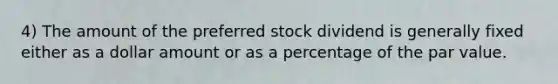 4) The amount of the preferred stock dividend is generally fixed either as a dollar amount or as a percentage of the par value.