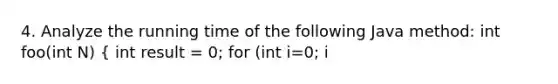 4. Analyze the running time of the following Java method: int foo(int N) ( int result = 0; for (int i=0; i<N; i++) for (int j=0; j<1000000; j++) for (int k=0; k<N; k++) result++; return result; )