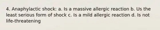 4. Anaphylactic shock: a. Is a massive allergic reaction b. Us the least serious form of shock c. Is a mild allergic reaction d. Is not life-threatening