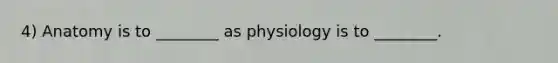 4) Anatomy is to ________ as physiology is to ________.