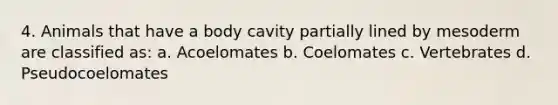 4. Animals that have a body cavity partially lined by mesoderm are classified as: a. Acoelomates b. Coelomates c. Vertebrates d. Pseudocoelomates