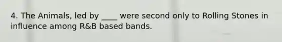 4. The Animals, led by ____ were second only to Rolling Stones in influence among R&B based bands.