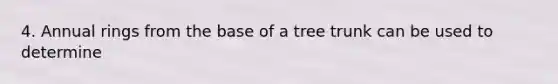 4. Annual rings from the base of a tree trunk can be used to determine