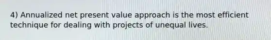 4) Annualized net present value approach is the most efficient technique for dealing with projects of unequal lives.