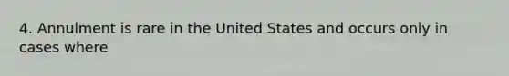 4. Annulment is rare in the United States and occurs only in cases where